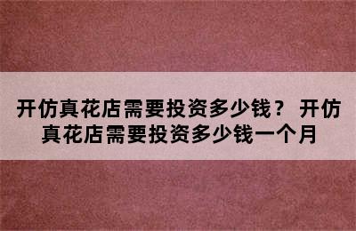 开仿真花店需要投资多少钱？ 开仿真花店需要投资多少钱一个月